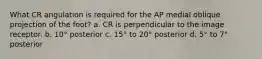 What CR angulation is required for the AP medial oblique projection of the foot? a. CR is perpendicular to the image receptor. b. 10° posterior c. 15° to 20° posterior d. 5° to 7° posterior