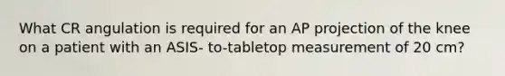 What CR angulation is required for an AP projection of the knee on a patient with an ASIS- to-tabletop measurement of 20 cm?