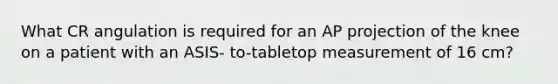 What CR angulation is required for an AP projection of the knee on a patient with an ASIS- to-tabletop measurement of 16 cm?