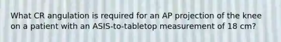 What CR angulation is required for an AP projection of the knee on a patient with an ASIS-to-tabletop measurement of 18 cm?