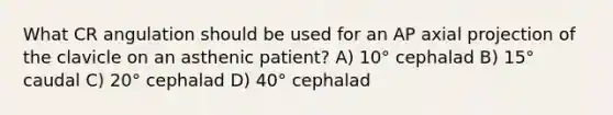 What CR angulation should be used for an AP axial projection of the clavicle on an asthenic patient? A) 10° cephalad B) 15° caudal C) 20° cephalad D) 40° cephalad