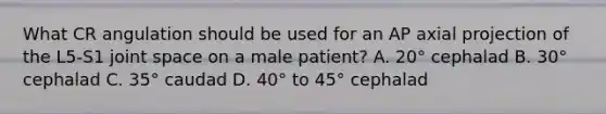 What CR angulation should be used for an AP axial projection of the L5-S1 joint space on a male patient? A. 20° cephalad B. 30° cephalad C. 35° caudad D. 40° to 45° cephalad