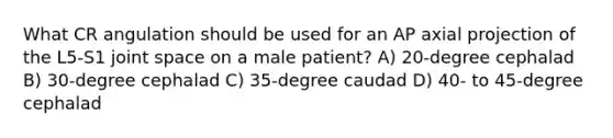 What CR angulation should be used for an AP axial projection of the L5-S1 joint space on a male patient? A) 20-degree cephalad B) 30-degree cephalad C) 35-degree caudad D) 40- to 45-degree cephalad