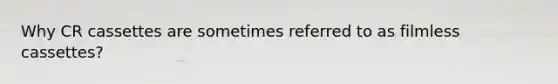 Why CR cassettes are sometimes referred to as filmless cassettes?