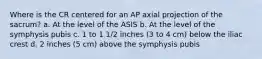 Where is the CR centered for an AP axial projection of the sacrum? a. At the level of the ASIS b. At the level of the symphysis pubis c. 1 to 1 1/2 inches (3 to 4 cm) below the iliac crest d. 2 inches (5 cm) above the symphysis pubis