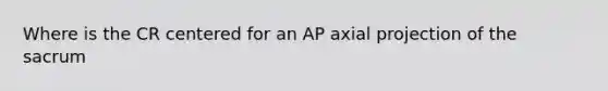 Where is the CR centered for an AP axial projection of the sacrum