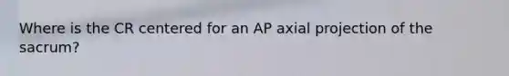 Where is the CR centered for an AP axial projection of the sacrum?