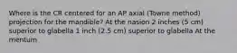 Where is the CR centered for an AP axial (Towne method) projection for the mandible? At the nasion 2 inches (5 cm) superior to glabella 1 inch (2.5 cm) superior to glabella At the mentum