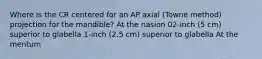 Where is the CR centered for an AP axial (Towne method) projection for the mandible? At the nasion 02-inch (5 cm) superior to glabella 1-inch (2.5 cm) superior to glabella At the mentum