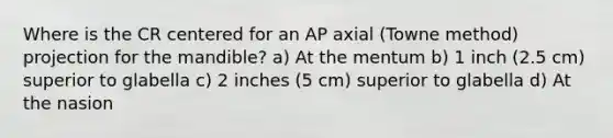 Where is the CR centered for an AP axial (Towne method) projection for the mandible? a) At the mentum b) 1 inch (2.5 cm) superior to glabella c) 2 inches (5 cm) superior to glabella d) At the nasion