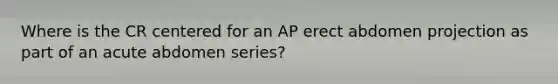 Where is the CR centered for an AP erect abdomen projection as part of an acute abdomen series?