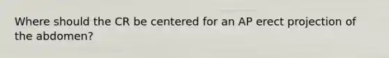 Where should the CR be centered for an AP erect projection of the abdomen?