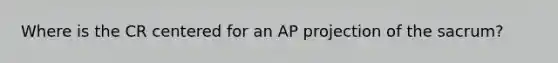 Where is the CR centered for an AP projection of the sacrum?