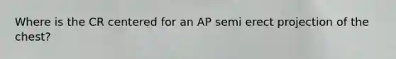 Where is the CR centered for an AP semi erect projection of the chest?