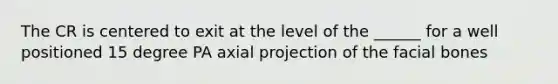 The CR is centered to exit at the level of the ______ for a well positioned 15 degree PA axial projection of the facial bones