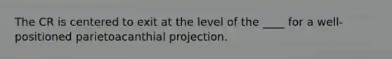 The CR is centered to exit at the level of the ____ for a well-positioned parietoacanthial projection.