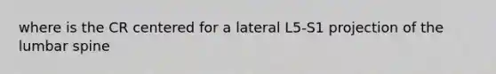 where is the CR centered for a lateral L5-S1 projection of the lumbar spine