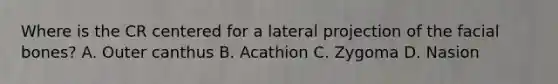 Where is the CR centered for a lateral projection of the facial bones? A. Outer canthus B. Acathion C. Zygoma D. Nasion