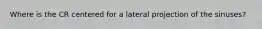 Where is the CR centered for a lateral projection of the sinuses?