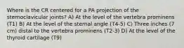 Where is the CR centered for a PA projection of the sternoclavicular joints? A) At the level of the vertebra prominens (T1) B) At the level of the sternal angle (T4-5) C) Three inches (7 cm) distal to the vertebra prominens (T2-3) D) At the level of the thyroid cartilage (T9)