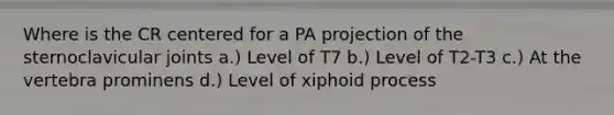 Where is the CR centered for a PA projection of the sternoclavicular joints a.) Level of T7 b.) Level of T2-T3 c.) At the vertebra prominens d.) Level of xiphoid process