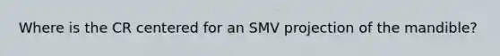 Where is the CR centered for an SMV projection of the mandible?