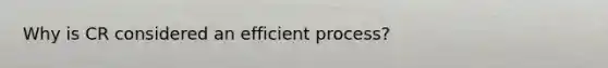 Why is CR considered an efficient process?