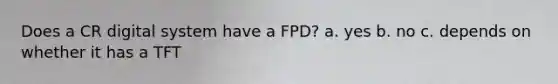 Does a CR digital system have a FPD? a. yes b. no c. depends on whether it has a TFT