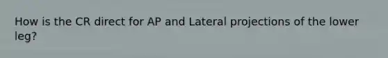 How is the CR direct for AP and Lateral projections of the lower leg?