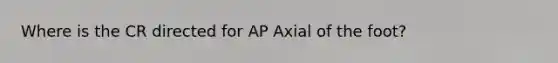 Where is the CR directed for AP Axial of the foot?