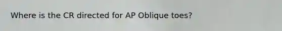 Where is the CR directed for AP Oblique toes?