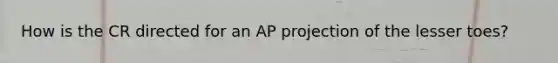 How is the CR directed for an AP projection of the lesser toes?