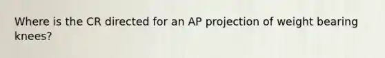 Where is the CR directed for an AP projection of weight bearing knees?