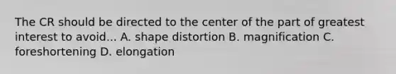 The CR should be directed to the center of the part of greatest interest to avoid... A. shape distortion B. magnification C. foreshortening D. elongation