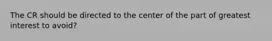 The CR should be directed to the center of the part of greatest interest to avoid?