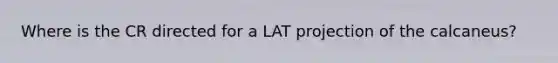 Where is the CR directed for a LAT projection of the calcaneus?