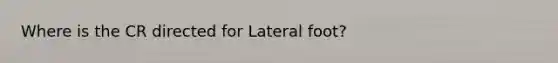 Where is the CR directed for Lateral foot?