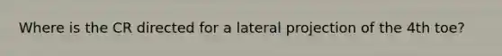 Where is the CR directed for a lateral projection of the 4th toe?