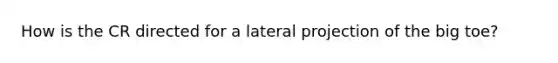 How is the CR directed for a lateral projection of the big toe?