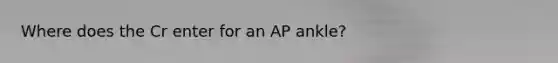 Where does the Cr enter for an AP ankle?