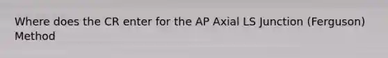 Where does the CR enter for the AP Axial LS Junction (Ferguson) Method