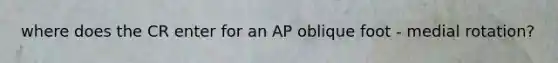 where does the CR enter for an AP oblique foot - medial rotation?