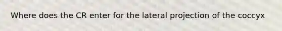 Where does the CR enter for the lateral projection of the coccyx