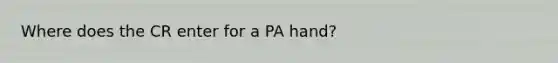 Where does the CR enter for a PA hand?