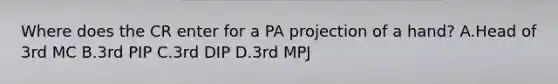 Where does the CR enter for a PA projection of a hand? A.Head of 3rd MC B.3rd PIP C.3rd DIP D.3rd MPJ