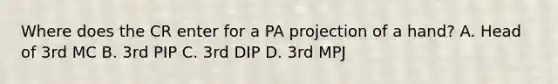 Where does the CR enter for a PA projection of a hand? A. Head of 3rd MC B. 3rd PIP C. 3rd DIP D. 3rd MPJ