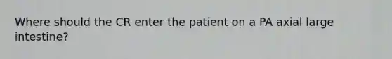 Where should the CR enter the patient on a PA axial large intestine?