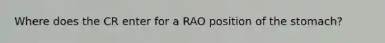 Where does the CR enter for a RAO position of the stomach?