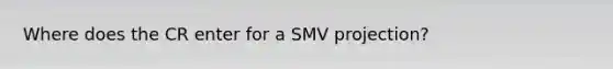 Where does the CR enter for a SMV projection?