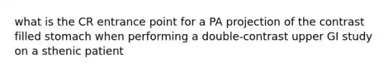 what is the CR entrance point for a PA projection of the contrast filled stomach when performing a double-contrast upper GI study on a sthenic patient